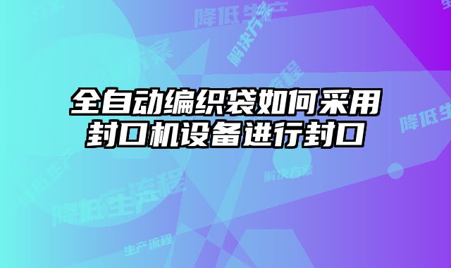 全自動編織袋如何采用封口機設(shè)備進(jìn)行封口