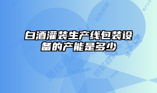 白酒灌裝生產(chǎn)線包裝設備的產(chǎn)能是多少