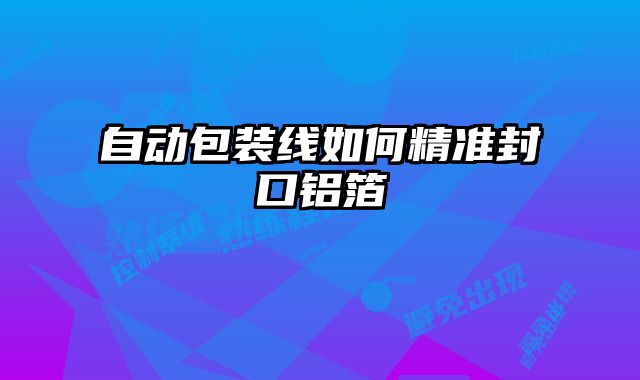自動(dòng)包裝線如何精準(zhǔn)封口鋁箔