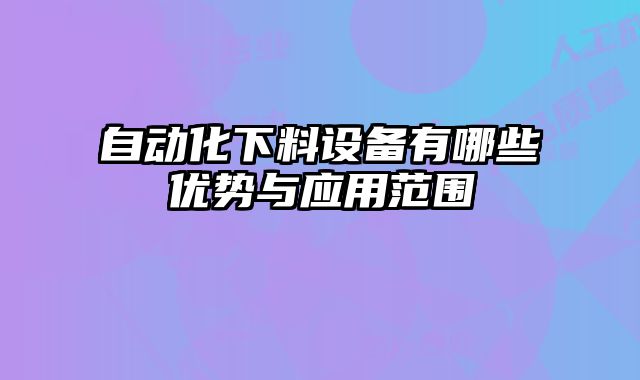 自動化下料設(shè)備有哪些優(yōu)勢與應(yīng)用范圍
