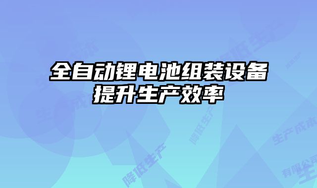 全自動鋰電池組裝設(shè)備提升生產(chǎn)效率