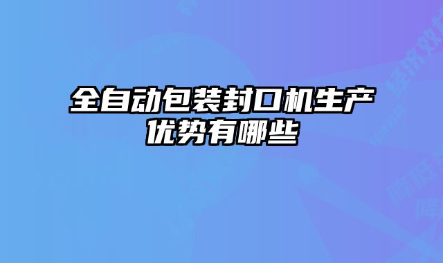 全自動包裝封口機生產(chǎn)優(yōu)勢有哪些