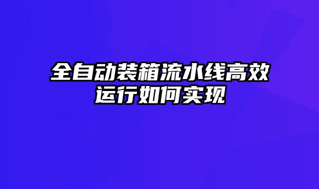 全自動裝箱流水線高效運行如何實現