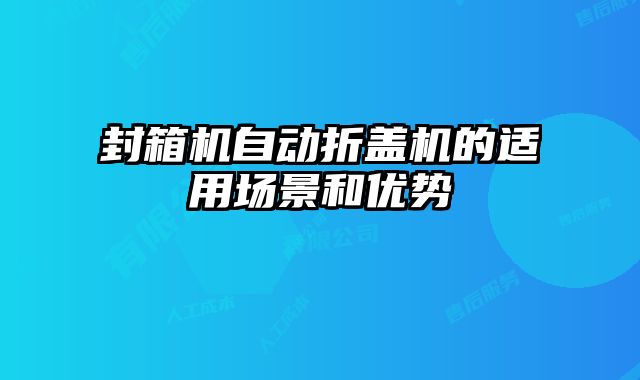 封箱機(jī)自動(dòng)折蓋機(jī)的適用場景和優(yōu)勢